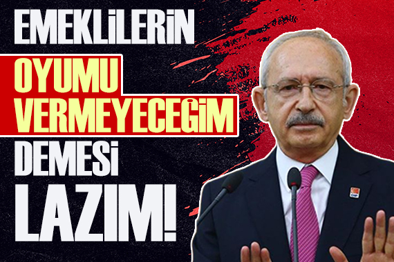 Kılıçdaroğlu: Emeklilerin  Oyumu vermeyeceğim  demesi lazım