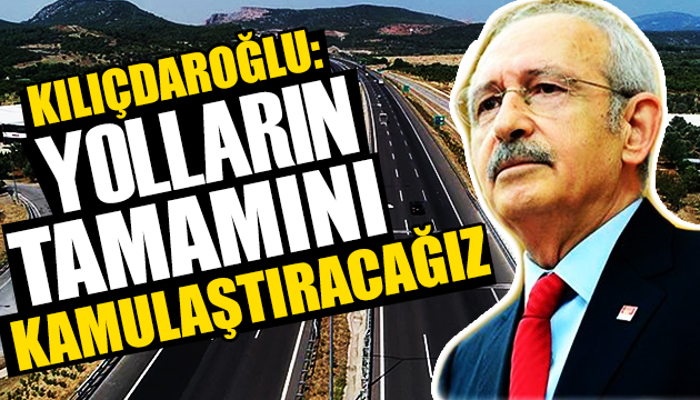 Kemal Kılıçdaroğlu: Yolların tamamını kamulaştıracağız