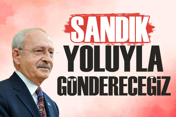 Kemal Kılıçdaroğlu: Sandık yoluyla göndereceğiz