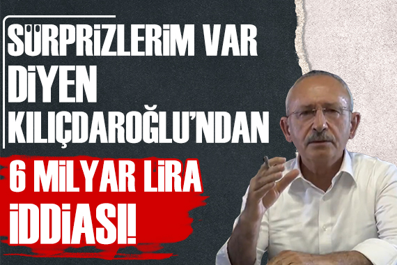 Sürprizlerim var diyen Kılıçdaroğlu ndan 6 milyar lira iddiası!