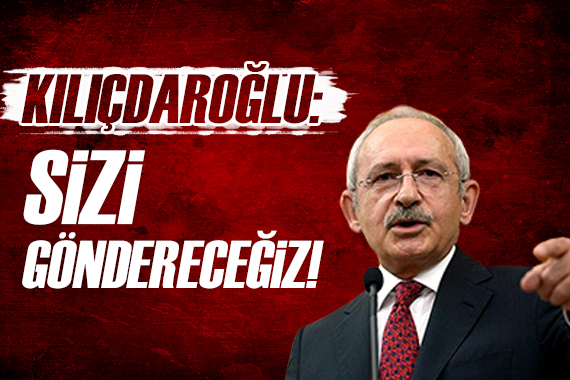 Kılıçdaroğlu: Sizi göndereceğiz!