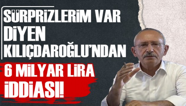 Sürprizlerim var diyen Kılıçdaroğlu'ndan 6 milyar lira iddiası!