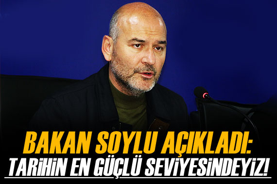 Bakan Soylu açıkladı!  Tarihin en güçlü seviyesindeyiz 