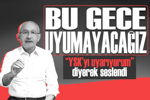 Kılıçdaroğlu:  YSK yı uyarıyorum...Bu gece uyumayacağız 