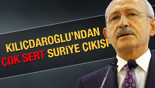 Kılıçdaroğlu ndan çok sert Suriye çıkışı