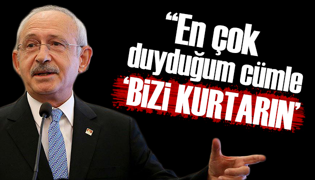 Kılıçdaroğlu: En çok duyduğum cümle bizi kurtarın  oldu!