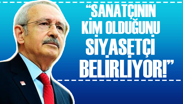 Kılıçdaroğlu: Sanatçının kim olduğunu siyasetçi belirliyor!