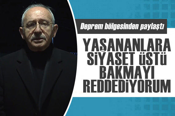 Kılıçdaroğlu, deprem bölgesinden paylaştı: Yaşananlara siyaset üstü bakmayı reddediyorum