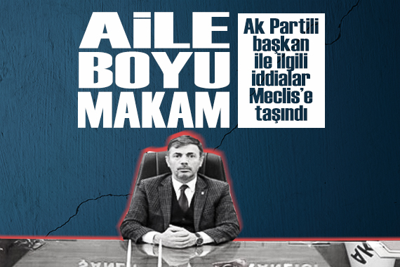 Ak Partili başkan ile ilgili çarpıcı iddialar, Meclis te gündeme geldi