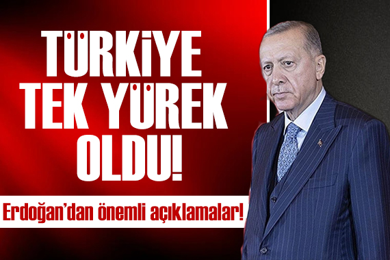 Erdoğan dan önemli açıklamalar: Türkiye tek yürek oldu!