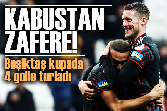 Kabustan zafere! Beşiktaş kupada 4 golle turladı