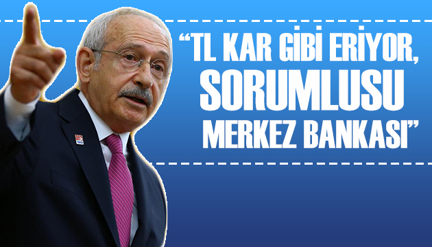 Kılıçdaroğlu: TL kar gibi eriyor, sorumlusu Merkez Bankası!