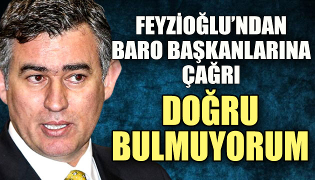 Feyzioğlu ndan baro başkanlarına çağrı: Doğru bulmuyorum