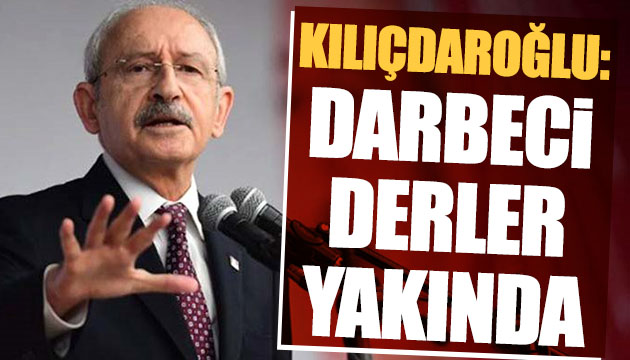 Kılıçdaroğlu: Darbeci derler yakında