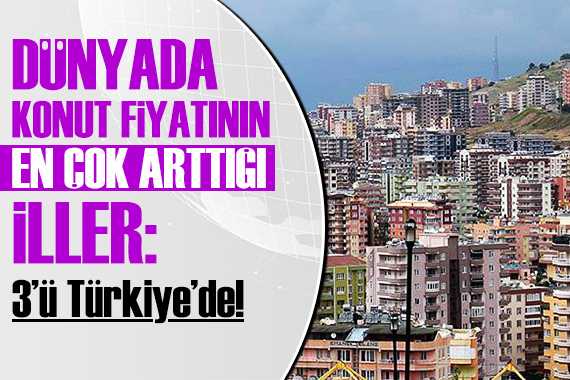 Dünyada konut fiyatlarının en çok arttığı iller: 3 ü Türkiye de!