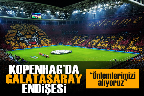 Kopenhag da Galatasaray endişesi: Önlemlerimizi alıyoruz!