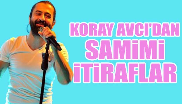 Koray Avcı dan samimi itiraflar