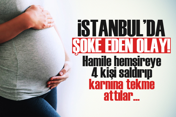 Hamile hemşireye saldırı: 4 kişi karnını tekmeledi