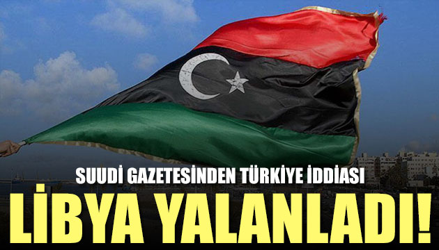 Suudi gazetenin Türkiye iddiasını Libya yalanladı
