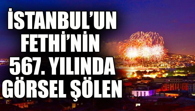 İstanbul un Fethi nin 567. yılında görsel şölen!