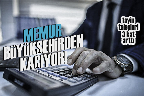 Memurlar büyükşehirlerden kaçıyor: Tayin istekleri 3 katına çıktı!