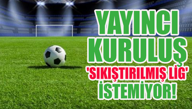 Yayıncı kuruluş  sıkıştırılmış lig  istemiyor!