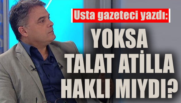 Orhan Uğuroğlu: Yoksa Talat Atilla haklı mıydı?