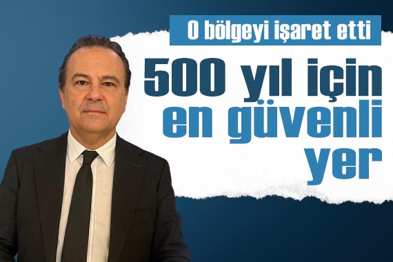 Prof. Dr. Haluk Özener, o bölgeyi işaret etti: 500 yıl için en güvenli yer