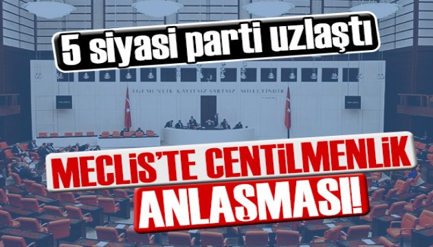 Meclis'te centilmenlik anlaşması! 5 siyasi parti uzlaştı!