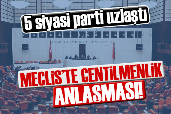 Meclis te centilmenlik anlaşması! 5 siyasi parti uzlaştı!