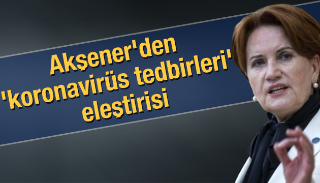 Akşener den  koronavirüs tedbirleri  eleştirisi