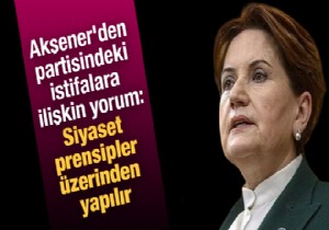 Akşener'den partisindeki istifalara ilişkin yorum: Siyaset prensipler üzerinden yapılır