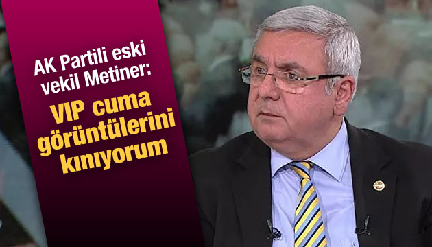 AK Partili eski vekil Metiner: VIP cuma görüntülerini kınıyorum