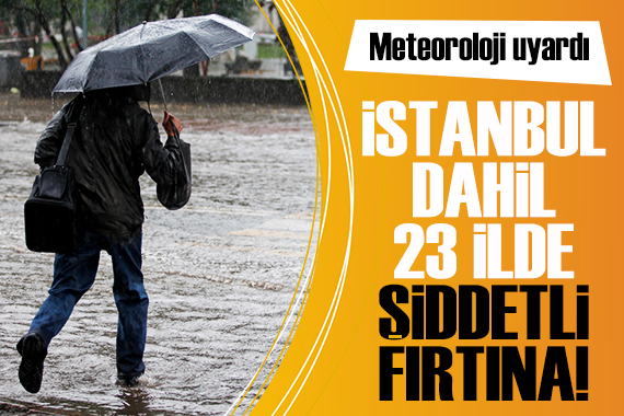 Meteoroloji uyardı: İstanbul dahil 23 ilde şiddetli fırtına bekleniyor!