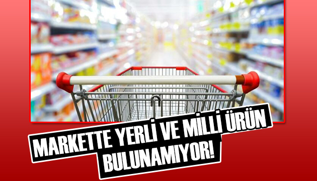 Markette yerli ve milli ürün bulunamıyor!