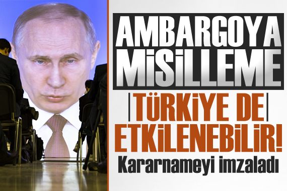 Putin den ambargo kararına misilleme! Türkiye yi de etkileyebilir