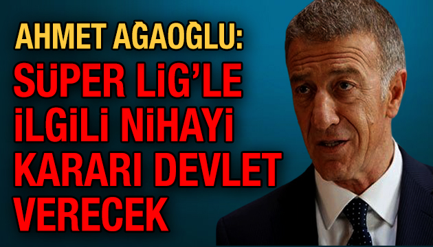 Ahmet Ağaoğlu: Süper Lig le ilgili nihai kararı devlet verecek