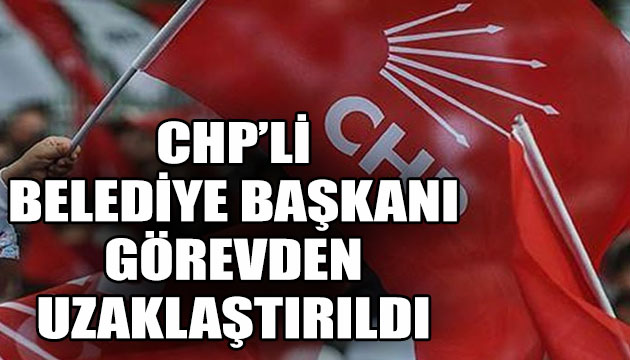 CHP li belediye başkanı görevden uzaklaştırıldı!