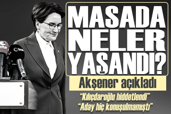 Akşener masada yaşananları anlattı:  Kılıçdaroğlu hiddetlendi, aday hiç konuşulmamıştı 