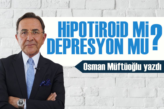 Osman Müftüoğlu yazdı: Hipotiroid mi, depresyon mu?