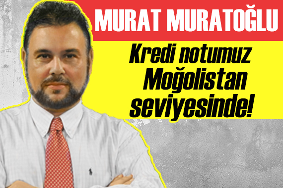 Murat Muratoğlu: Kredi notumuz Moğolistan, Tacikistan seviyesinde