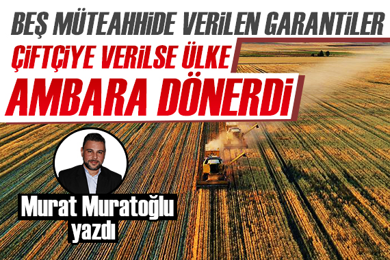 Murat Muratoğlu: Beş müteahhide verilen garantiler çifçiye verilse ülke ambara dönerdi!
