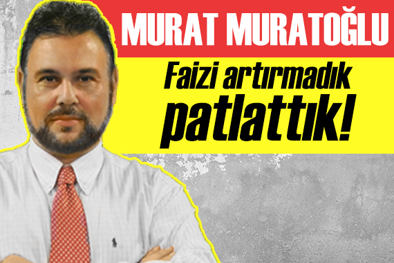 Murat Muratoğlu yazdı: Faizi patlattık!