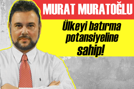 Murat Muratoğlu: Ülkeyi batırma potansiyeline sahip bir enstrüman!