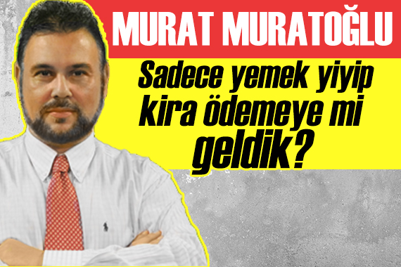 Murat Muratoğlu: Sadece yemek yiyip, kira ödemek için mi geldik dünyaya?