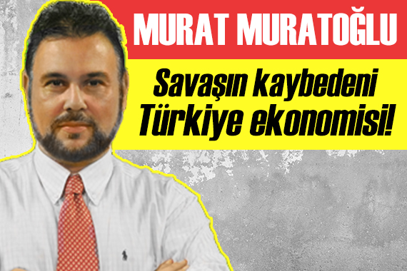 Murat Muratoğlu: Savaşın kaybedeni Türkiye ekonomisi!