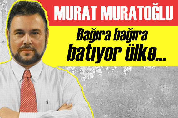 Murat Muratoğlu: Bağıra bağıra batıyor ülke...