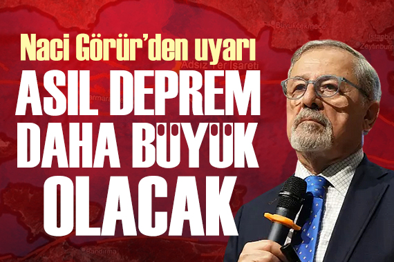 Naci Görür: Asıl deprem daha büyük ve 7 nin üzerinde olacak!