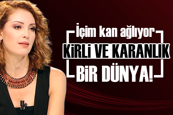 Nagehan Alçı: Kirli ve karanlık bir dünya!