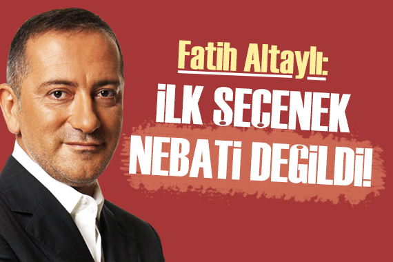 Fatih Altaylı: Nebati ilk seçenek değildi!